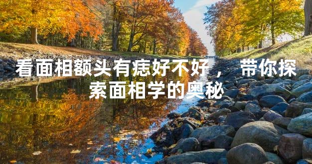 看面相额头有痣好不好，带你探索面相学的奥秘